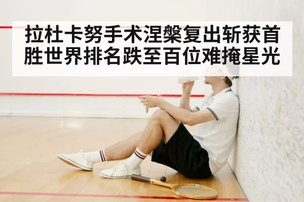拉杜卡努手术涅槃复出斩获首胜世界排名跌至百位难掩星光