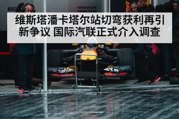 维斯塔潘卡塔尔站切弯获利再引新争议 国际汽联正式介入调查