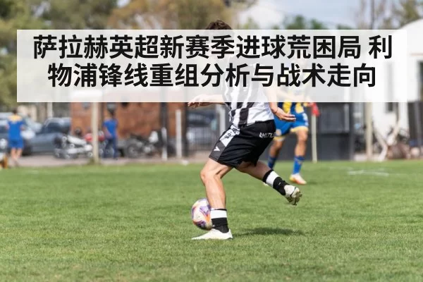 萨拉赫英超新赛季进球荒困局 利物浦锋线重组分析与战术走向