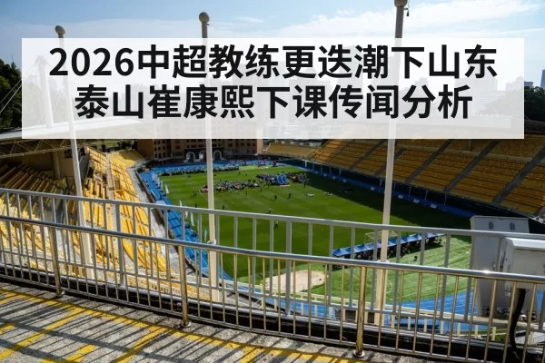2026中超教练更迭潮下山东泰山崔康熙下课传闻分析